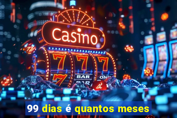 99 dias é quantos meses