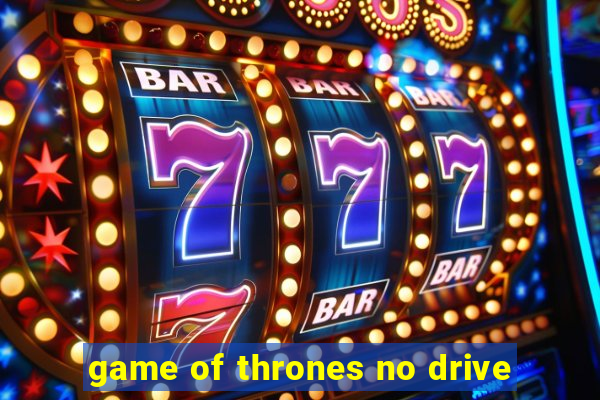 game of thrones no drive