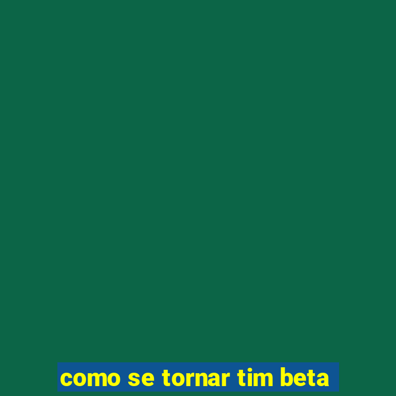 como se tornar tim beta