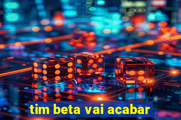 tim beta vai acabar