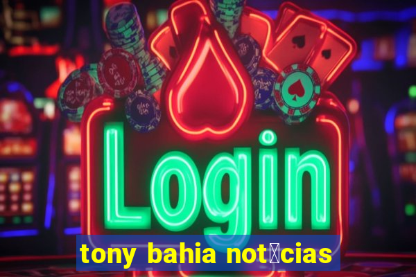 tony bahia not铆cias