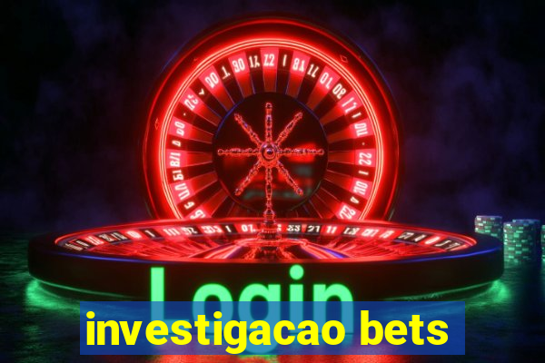 investigacao bets