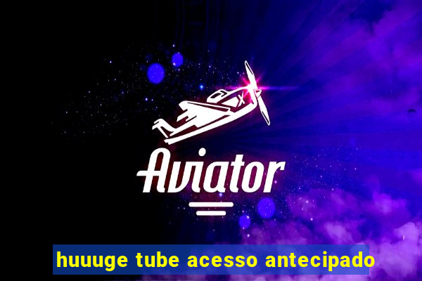 huuuge tube acesso antecipado