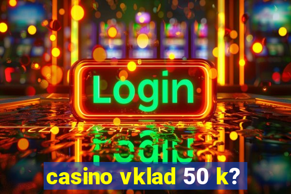 casino vklad 50 k?