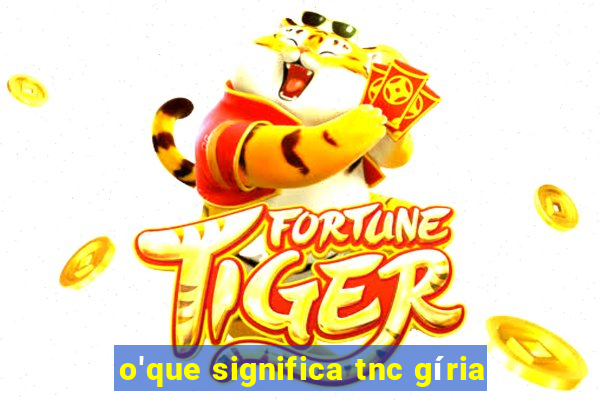 o'que significa tnc gíria