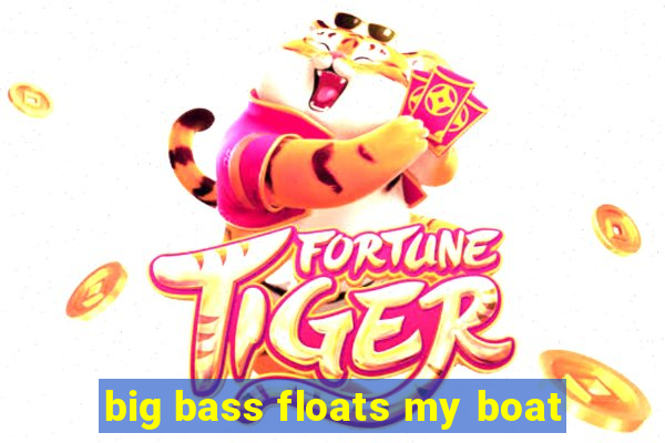 big bass floats my boat