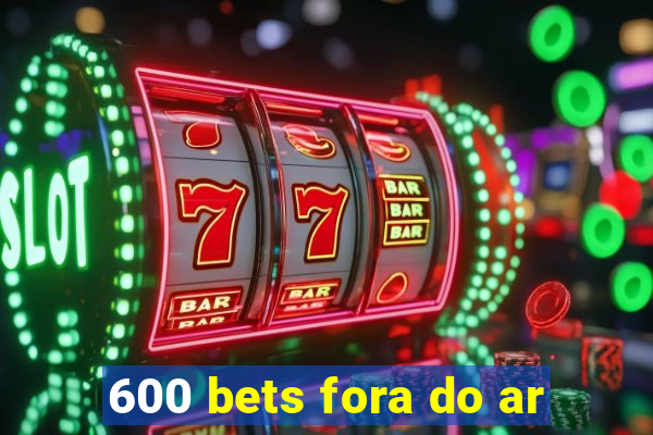 600 bets fora do ar