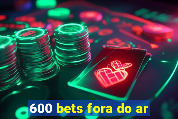 600 bets fora do ar