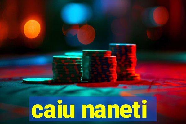 caiu naneti