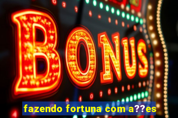 fazendo fortuna com a??es