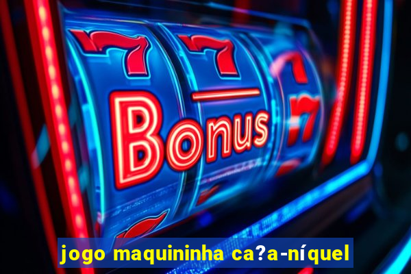 jogo maquininha ca?a-níquel