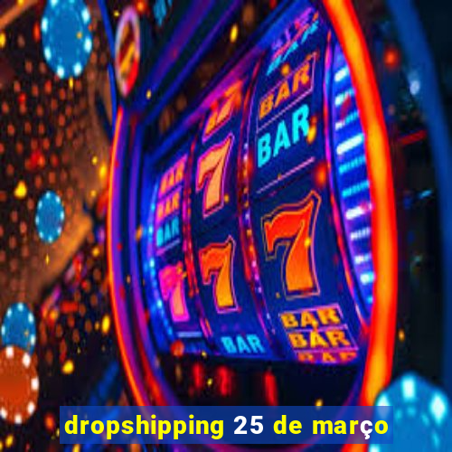 dropshipping 25 de março