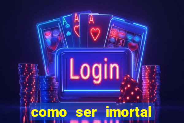 como ser imortal na vida real