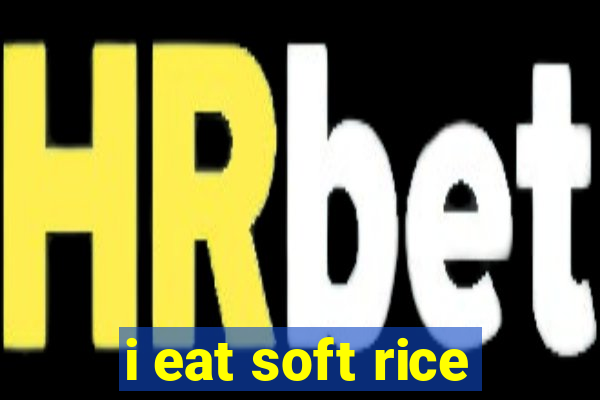 i eat soft rice