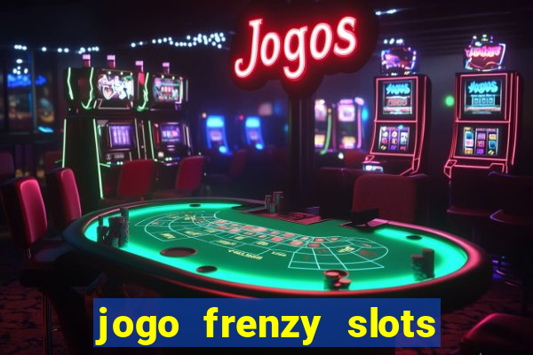 jogo frenzy slots paga mesmo