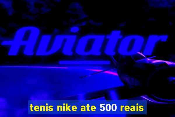 tenis nike ate 500 reais