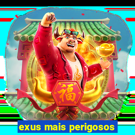 exus mais perigosos