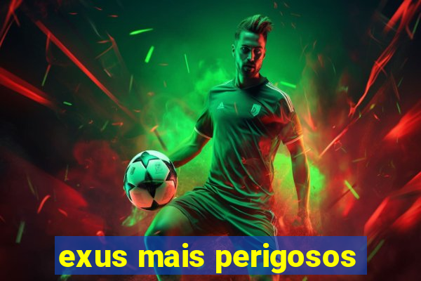 exus mais perigosos