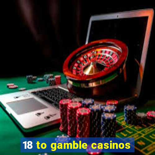 18 to gamble casinos