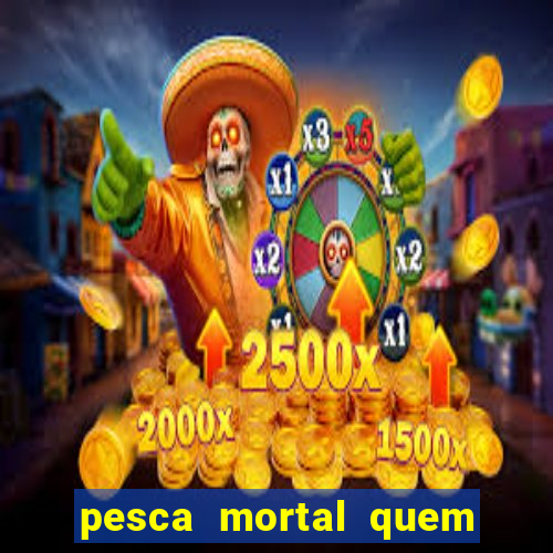 pesca mortal quem morreu pesca mortal todd