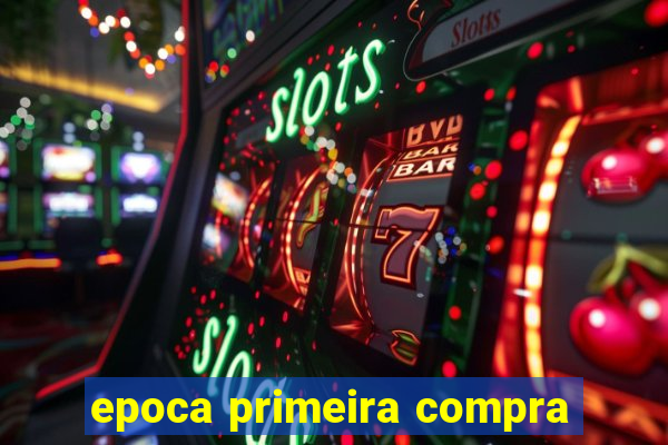 epoca primeira compra