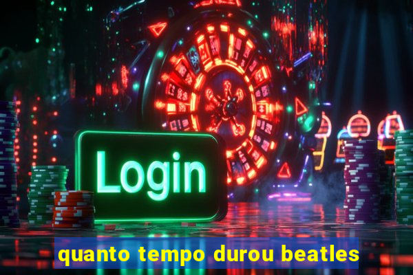 quanto tempo durou beatles