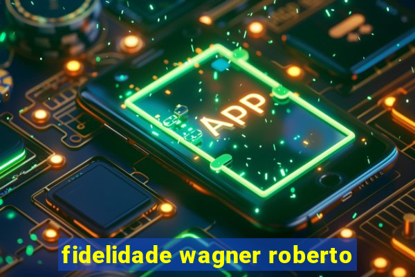 fidelidade wagner roberto