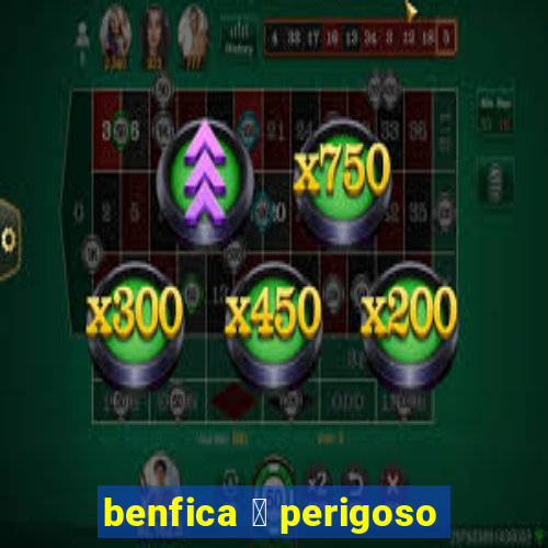 benfica 茅 perigoso