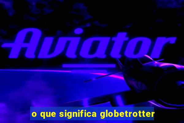 o que significa globetrotter