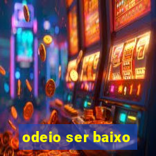 odeio ser baixo