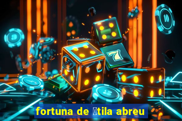 fortuna de 谩tila abreu