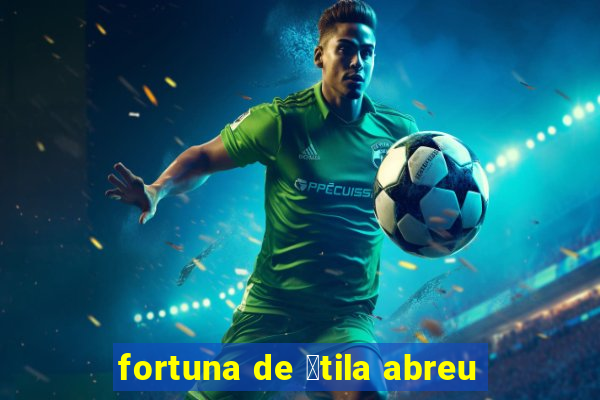 fortuna de 谩tila abreu