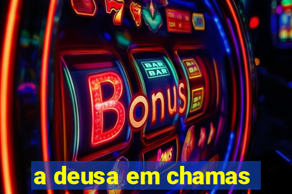 a deusa em chamas