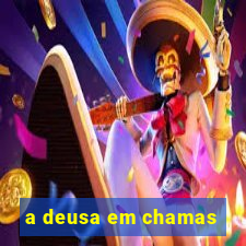 a deusa em chamas