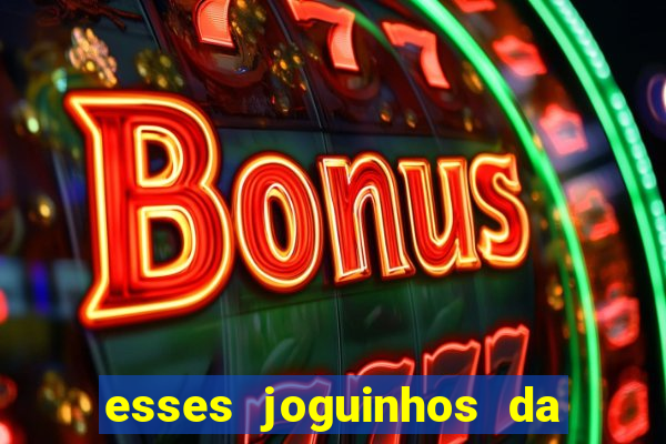 esses joguinhos da dinheiro mesmo