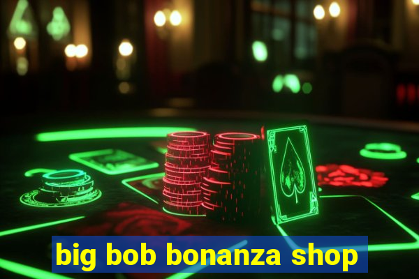 big bob bonanza shop