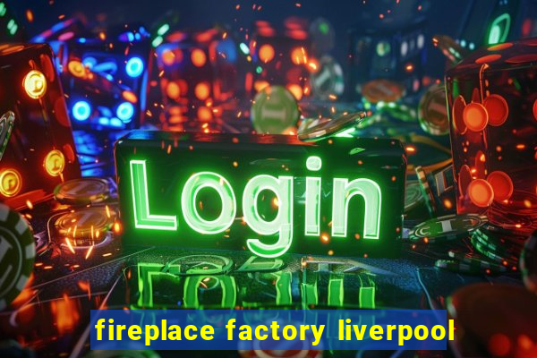 fireplace factory liverpool