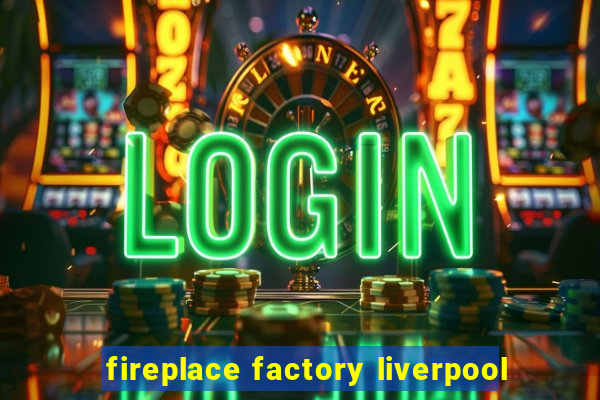 fireplace factory liverpool