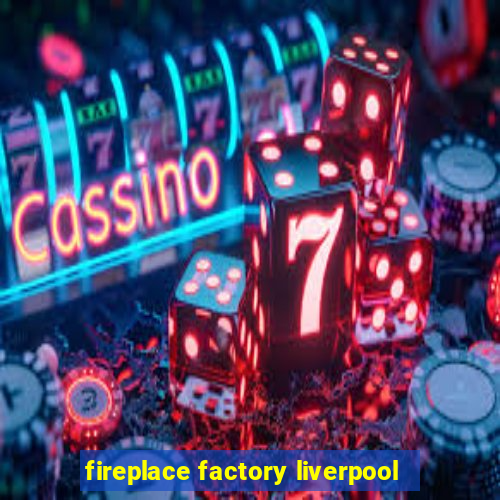 fireplace factory liverpool