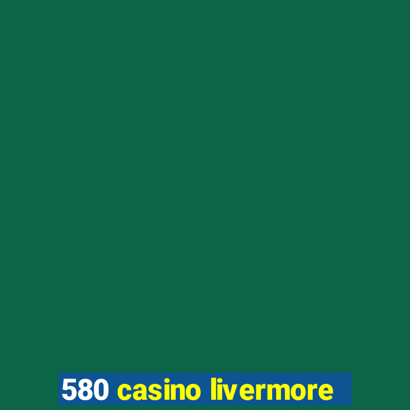 580 casino livermore