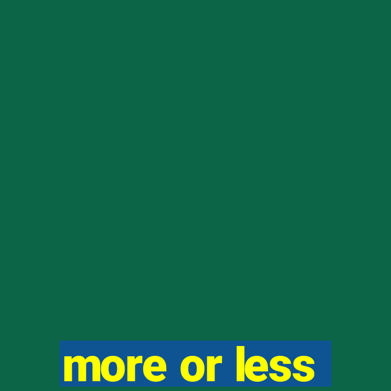 more or less