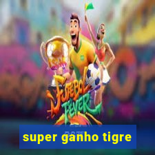 super ganho tigre