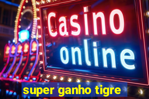 super ganho tigre