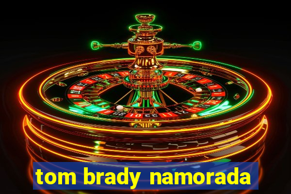 tom brady namorada