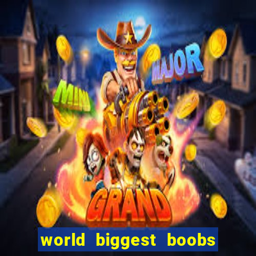 world biggest boobs in the world