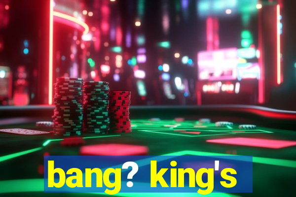 bang? king's