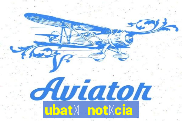 ubat茫 not铆cia de hoje