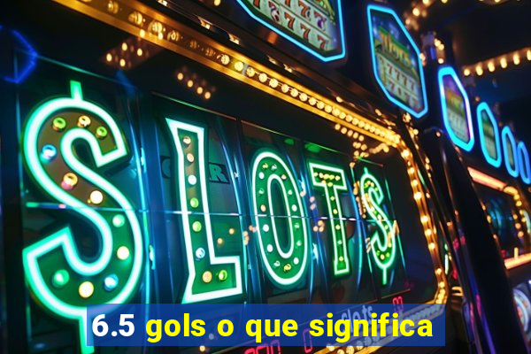 6.5 gols o que significa