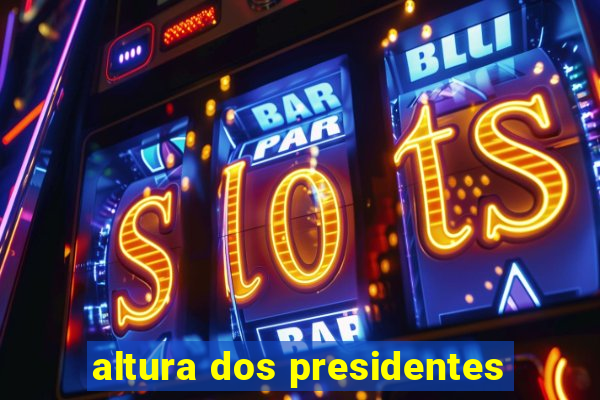 altura dos presidentes