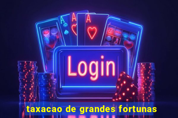 taxacao de grandes fortunas